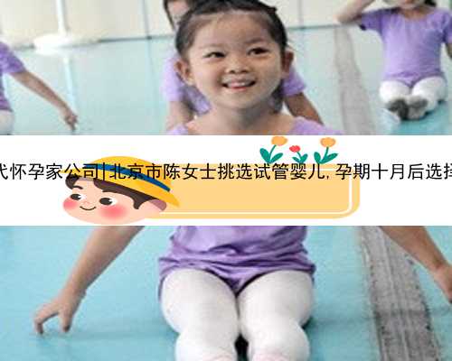 北京代怀孕家公司|北京市陈女士挑选试管婴儿,孕期十月后选择顺产